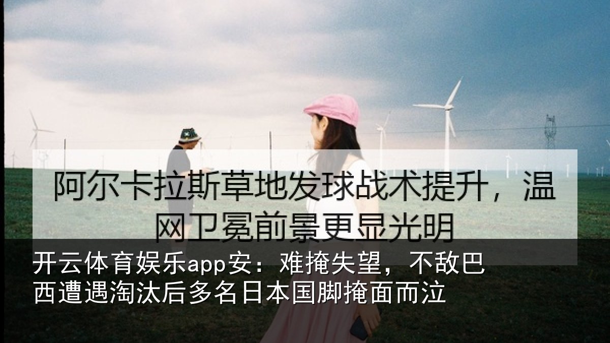开云体育娱乐app安：难掩失望，不敌巴西遭遇淘汰后多名日本国脚掩面而泣