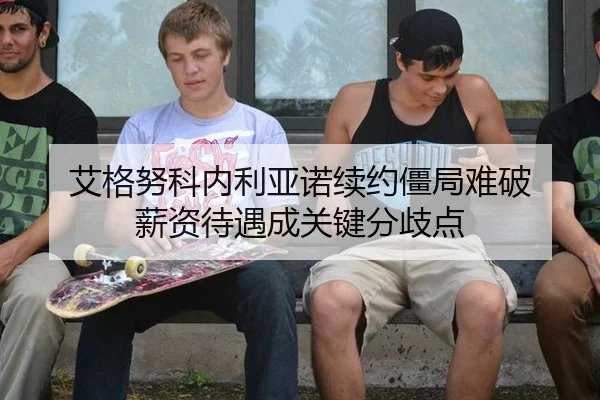 艾格努科内利亚诺续约僵局难破 薪资待遇成关键分歧点