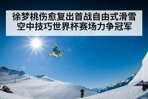 徐梦桃伤愈复出首战自由式滑雪空中技巧世界杯赛场力争冠军