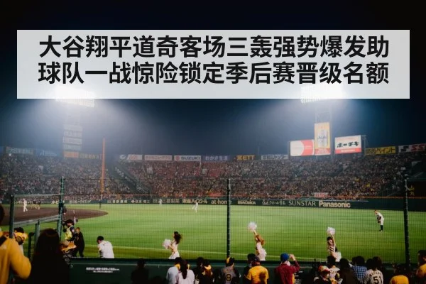 大谷翔平道奇客场三轰强势爆发助球队一战惊险锁定季后赛晋级名额