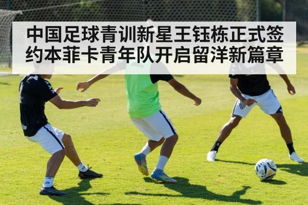 中国足球青训新星王钰栋正式签约本菲卡青年队开启留洋新篇章