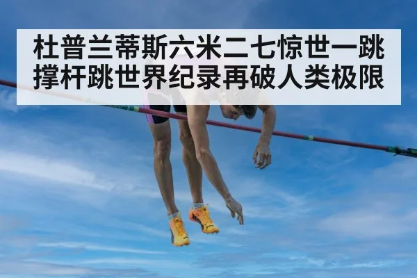 杜普兰蒂斯六米二七惊世一跳撑杆跳世界纪录再破人类极限