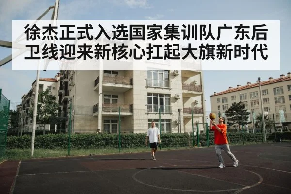 徐杰正式入选国家集训队广东后卫线迎来新核心扛起大旗新时代