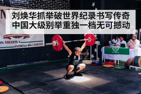 刘焕华抓举破世界纪录书写传奇 中国大级别举重独一档无可撼动