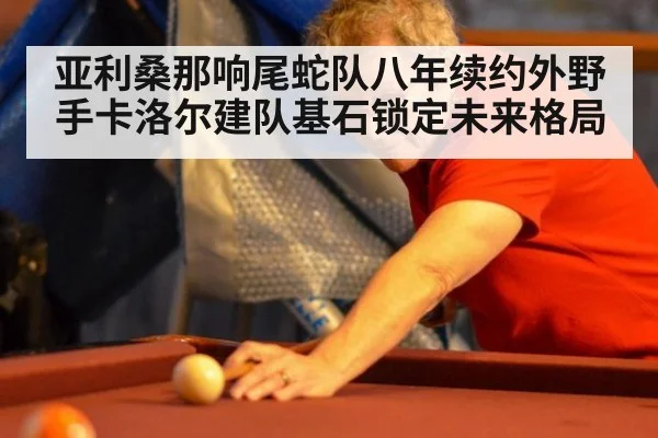 亚利桑那响尾蛇队八年续约外野手卡洛尔建队基石锁定未来格局
