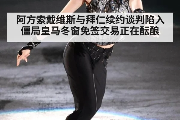 阿方索戴维斯与拜仁续约谈判陷入僵局皇马冬窗免签交易正在酝酿