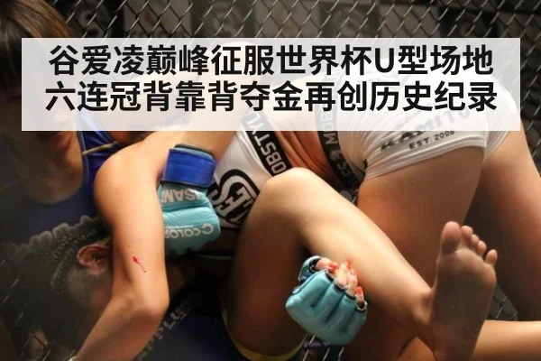 谷爱凌巅峰征服世界杯U型场地六连冠背靠背夺金再创历史纪录